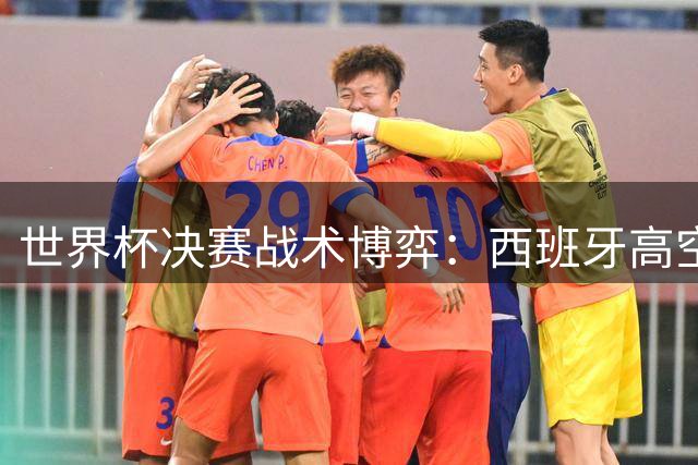 世界杯决赛战术博弈：西班牙高空轰炸破阿根廷铁桶阵 红牌成胜负关键