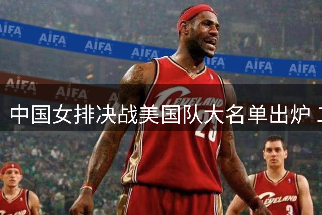中国女排决战美国队大名单出炉 二传新星张籽萱缺席引热议