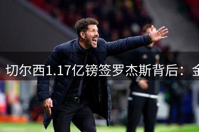 切尔西1.17亿镑签罗杰斯背后：金融杠杆与战术适配的双重考量