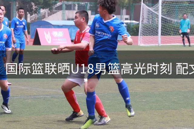 国际篮联晒U18男篮高光时刻 配文诠释热血青春
