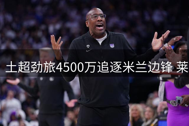 土超劲旅4500万追逐米兰边锋 莱奥转会谈判加速推进