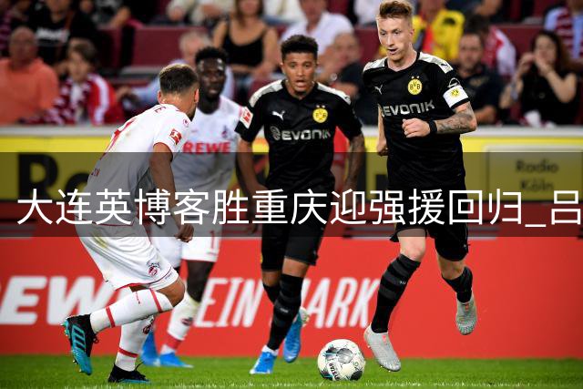大连英博客胜重庆迎强援回归 吕焯毅一条龙破门建功