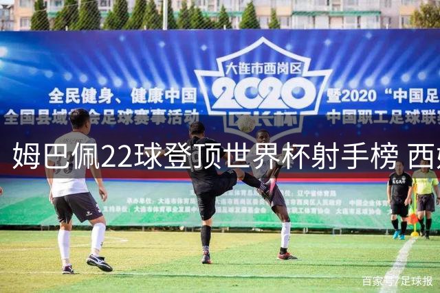 姆巴佩22球登顶世界杯射手榜 西媒主编盛赞：超越梅西的传奇诞生