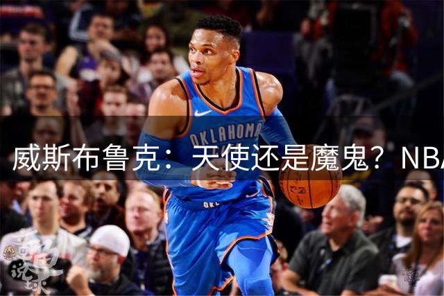 威斯布鲁克：天使还是魔鬼？NBA赛场上的争议王者