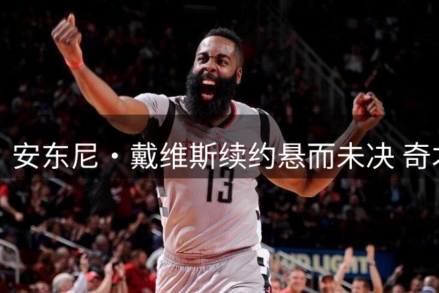 安东尼·戴维斯续约悬而未决 奇才队赛季中期或成关键转折点