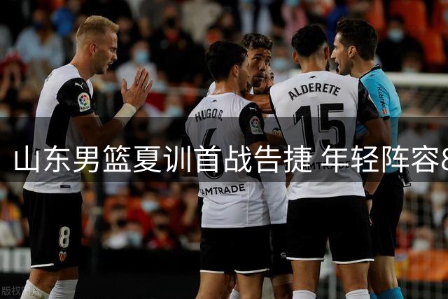 山东男篮夏训首战告捷 年轻阵容87:83力克同曦