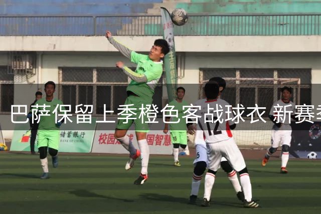 巴萨保留上季橙色客战球衣 新赛季配色策略曝光