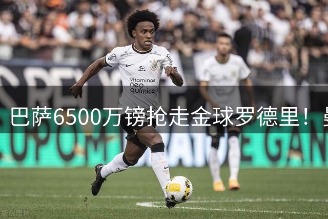 巴萨6500万镑抢走金球罗德里！曼城反手1.2亿买恩佐被卡死