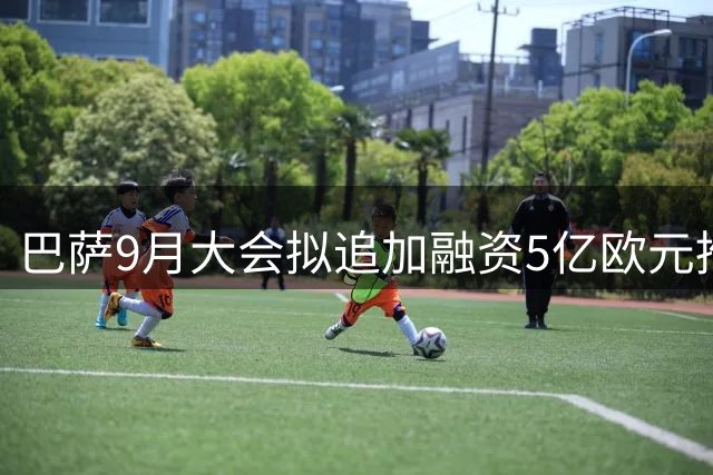 巴萨9月大会拟追加融资5亿欧元推进球场建设