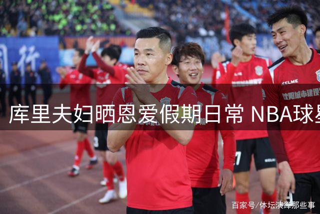 库里夫妇晒恩爱假期日常 NBA球星家庭生活引关注