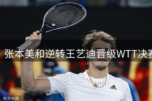 张本美和逆转王艺迪晋级WTT决赛 日乒小将赛后坦露夺冠野心