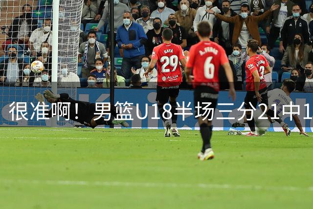 很准啊！男篮U18半场三分21中11 王子超、陈昱休各自命中三个