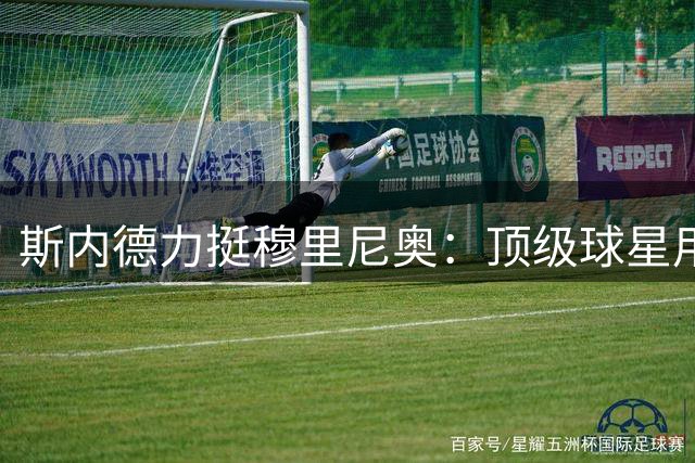 斯内德力挺穆里尼奥：顶级球星用脚投票粉碎"过时论