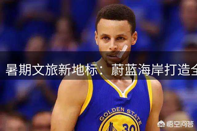 暑期文旅新地标：蔚蓝海岸打造全方位度假体验