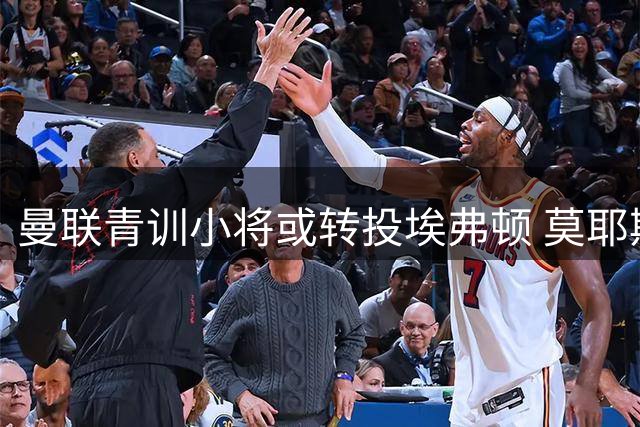 曼联青训小将或转投埃弗顿 莫耶斯力邀红魔新星加盟