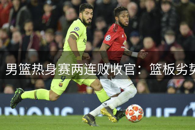 男篮热身赛两连败收官：篮板劣势明显，廖三宁独挑大梁