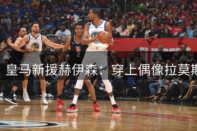 皇马新援赫伊森：穿上偶像拉莫斯的4号战袍圆梦