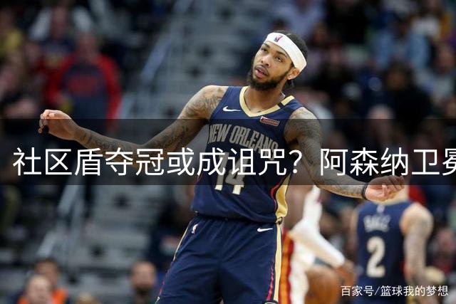 社区盾夺冠或成诅咒？阿森纳卫冕前景蒙阴影