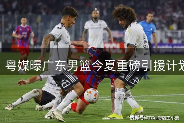 粤媒曝广东男篮今夏重磅引援计划 瞄准CBA顶级内线补强