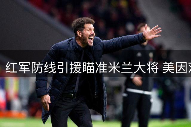 红军防线引援瞄准米兰大将 美因茨松口谈日本国脚转会