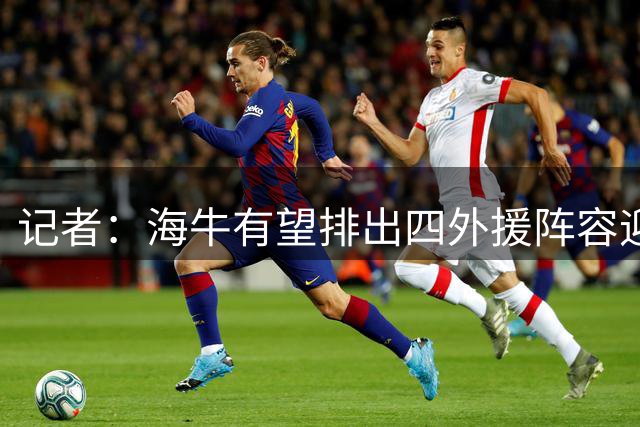 记者：海牛有望排出四外援阵容迎战申花，已没有任何退路