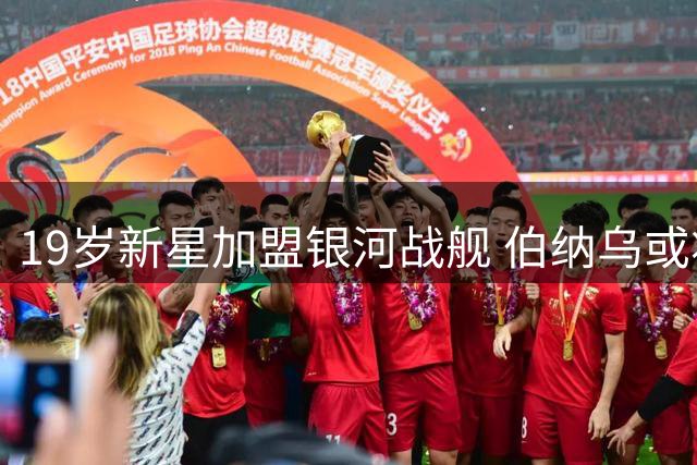 19岁新星加盟银河战舰 伯纳乌或将刮起超强青春风暴