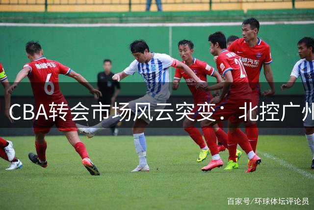 CBA转会市场风云突变：北控广州大手笔引援 6名新援集体亮相