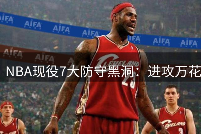 NBA现役7大防守黑洞：进攻万花筒为何总成球队软肋？